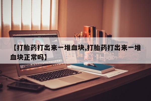 哪里有米非司酮片,【打胎药打出来一堆血块,打胎药打出来一堆血块正常吗】
