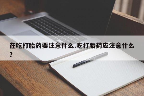 哪里有米非司酮片,在吃打胎药要注意什么.吃打胎药应注意什么？