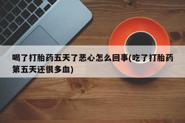 哪里有米非司酮片,喝了打胎药五天了恶心怎么回事(吃了打胎药第五天还很多血)