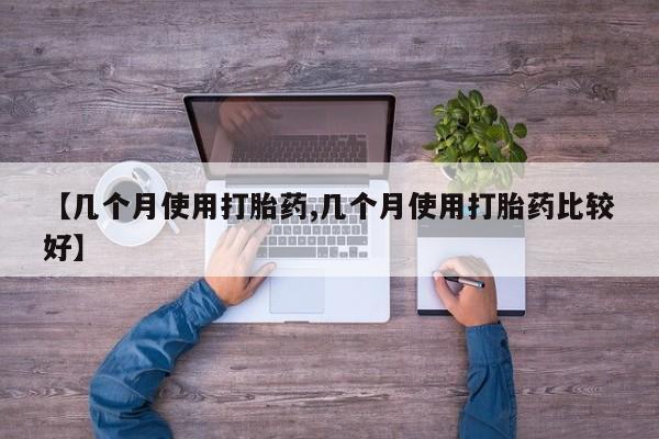 哪里有米非司酮片,【几个月使用打胎药,几个月使用打胎药比较好】