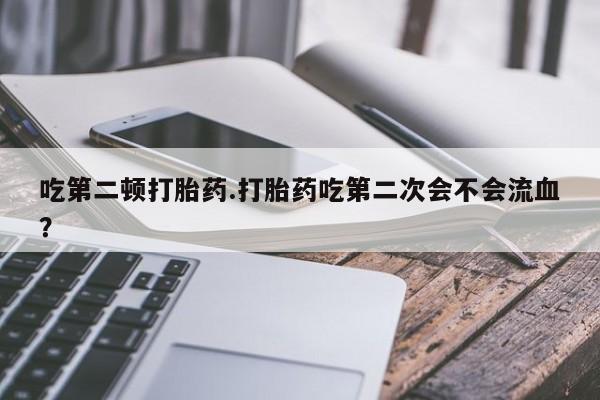 哪里有米非司酮片,吃第二顿打胎药.打胎药吃第二次会不会流血？