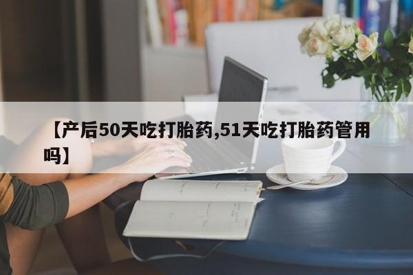 哪里有米非司酮片,【产后50天吃打胎药,51天吃打胎药管用吗】
