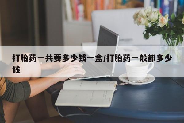 哪里有米非司酮片,打胎药一共要多少钱一盒/打胎药一般都多少钱