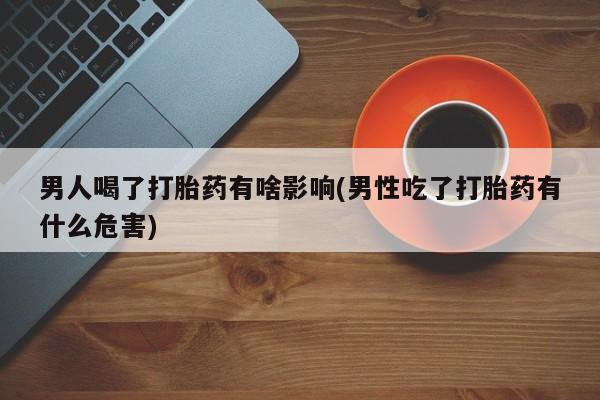 哪里有米非司酮片,男人喝了打胎药有啥影响(男性吃了打胎药有什么危害)