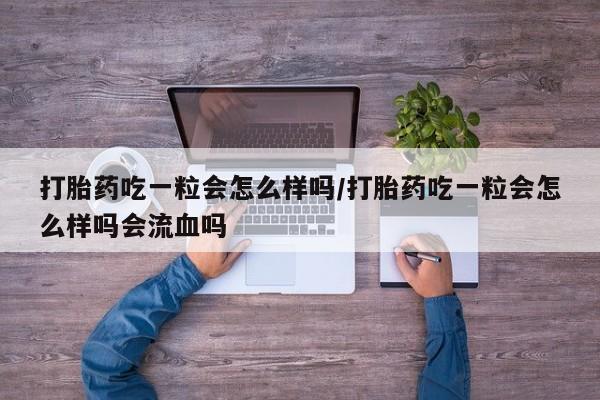 哪里有米非司酮片,打胎药吃一粒会怎么样吗/打胎药吃一粒会怎么样吗会流血吗