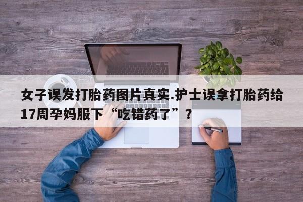 哪里有米非司酮片,女子误发打胎药图片真实.护士误拿打胎药给17周孕妈服下“吃错药了”？