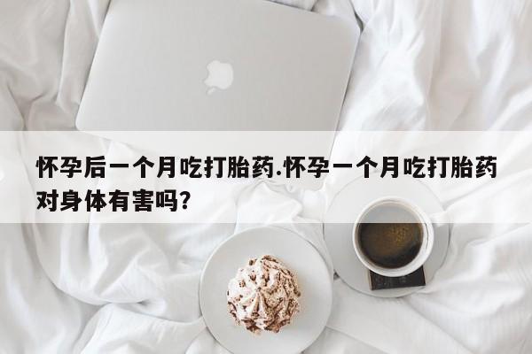 哪里有米非司酮片,怀孕后一个月吃打胎药.怀孕一个月吃打胎药对身体有害吗？