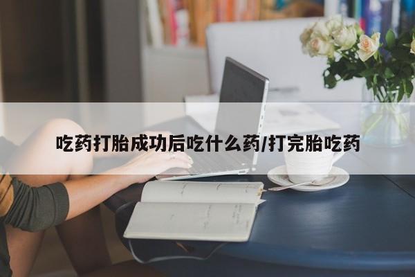 哪里有米非司酮片,吃药打胎成功后吃什么药/打完胎吃药