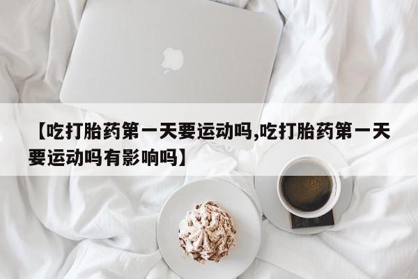 哪里有米非司酮片,【吃打胎药第一天要运动吗,吃打胎药第一天要运动吗有影响吗】