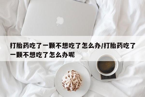 哪里有米非司酮片,打胎药吃了一颗不想吃了怎么办/打胎药吃了一颗不想吃了怎么办呢