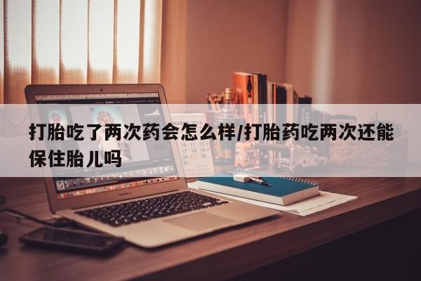 哪里有米非司酮片,打胎吃了两次药会怎么样/打胎药吃两次还能保住胎儿吗