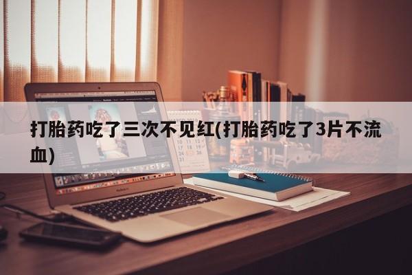 哪里有米非司酮片,打胎药吃了三次不见红(打胎药吃了3片不流血)