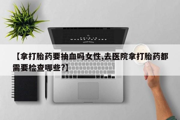 哪里有米非司酮片,【拿打胎药要抽血吗女性,去医院拿打胎药都需要检查哪些?】