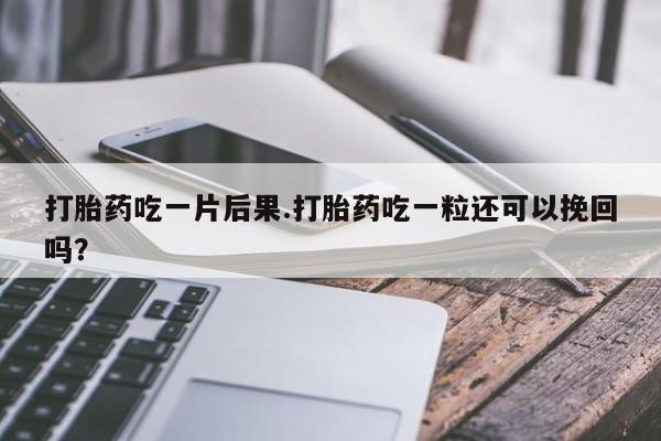 哪里有米非司酮片,打胎药吃一片后果.打胎药吃一粒还可以挽回吗？