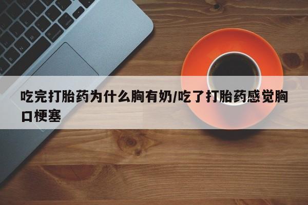 哪里有米非司酮片,吃完打胎药为什么胸有奶/吃了打胎药感觉胸口梗塞