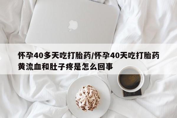 哪里有米非司酮片,怀孕40多天吃打胎药/怀孕40天吃打胎药黄流血和肚子疼是怎么回事