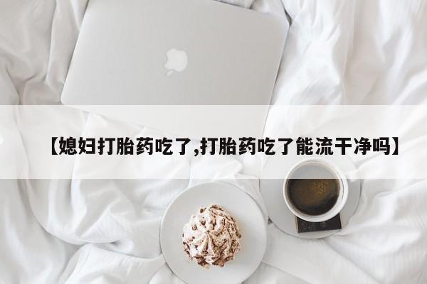 哪里有米非司酮片,【媳妇打胎药吃了,打胎药吃了能流干净吗】