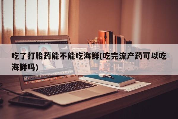 哪里有米非司酮片,吃了打胎药能不能吃海鲜(吃完流产药可以吃海鲜吗)