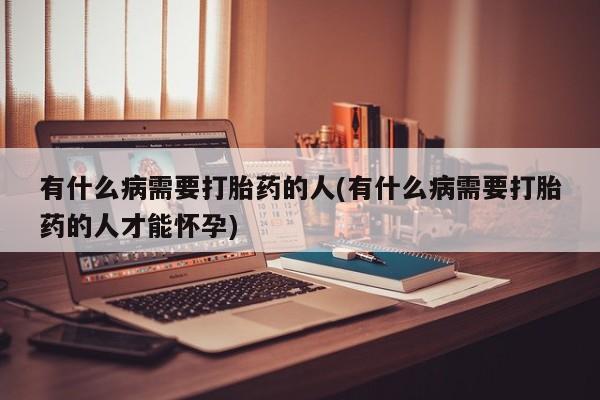 哪里有米非司酮片,有什么病需要打胎药的人(有什么病需要打胎药的人才能怀孕)