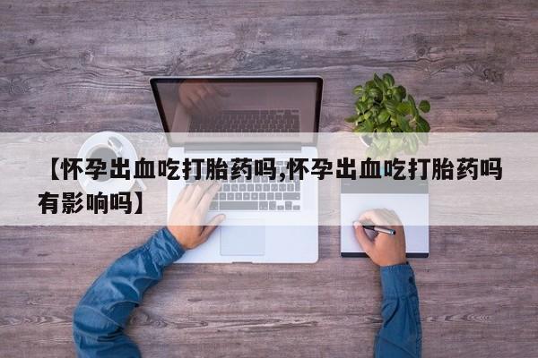 哪里有米非司酮片,【怀孕出血吃打胎药吗,怀孕出血吃打胎药吗有影响吗】