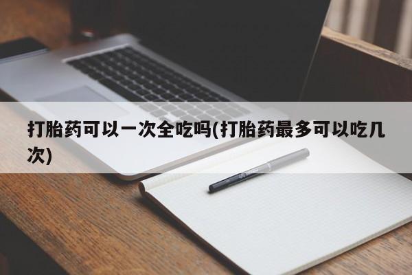 哪里有米非司酮片,打胎药可以一次全吃吗(打胎药最多可以吃几次)