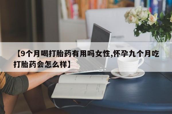 哪里有米非司酮片,【9个月喝打胎药有用吗女性,怀孕九个月吃打胎药会怎么样】