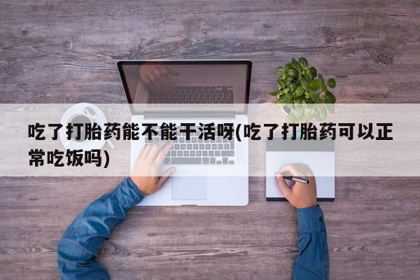 哪里有米非司酮片,吃了打胎药能不能干活呀(吃了打胎药可以正常吃饭吗)