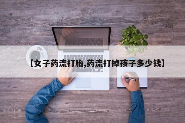 哪里有米非司酮片,【女子药流打胎,药流打掉孩子多少钱】