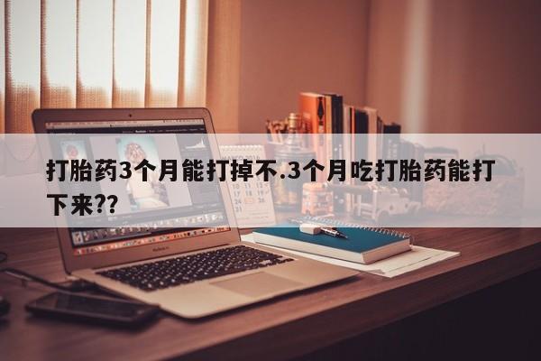 哪里有米非司酮片,打胎药3个月能打掉不.3个月吃打胎药能打下来?？