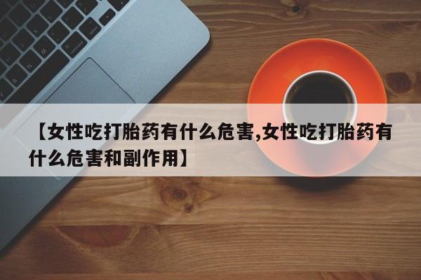 哪里有米非司酮片,【女性吃打胎药有什么危害,女性吃打胎药有什么危害和副作用】