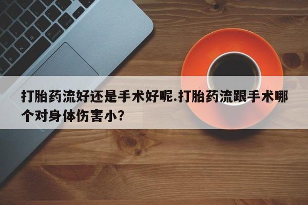 哪里有米非司酮片,打胎药流好还是手术好呢.打胎药流跟手术哪个对身体伤害小?