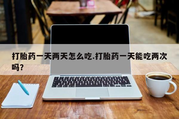 哪里有米非司酮片,打胎药一天两天怎么吃.打胎药一天能吃两次吗？