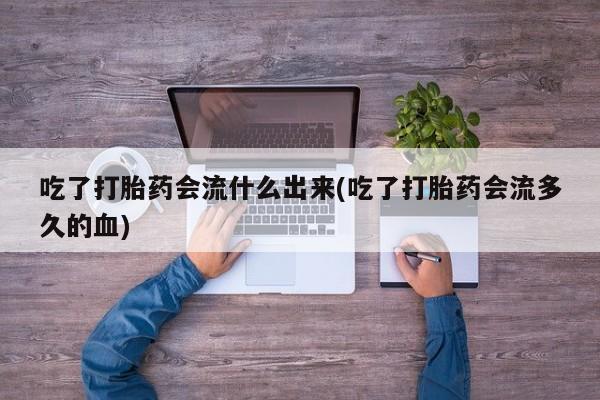 哪里有米非司酮片,吃了打胎药会流什么出来(吃了打胎药会流多久的血)