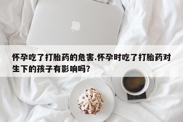 哪里有米非司酮片,怀孕吃了打胎药的危害.怀孕时吃了打胎药对生下的孩子有影响吗？