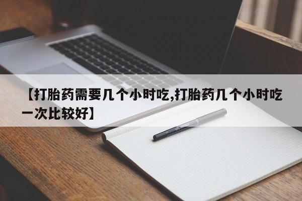 哪里有米非司酮片,【打胎药需要几个小时吃,打胎药几个小时吃一次比较好】