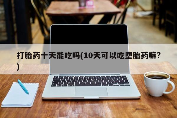 哪里有米非司酮片,打胎药十天能吃吗(10天可以吃堕胎药嘛?)