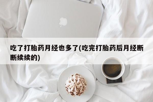 哪里有米非司酮片,吃了打胎药月经也多了(吃完打胎药后月经断断续续的)