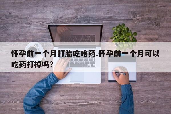 哪里有米非司酮片,怀孕前一个月打胎吃啥药.怀孕前一个月可以吃药打掉吗？