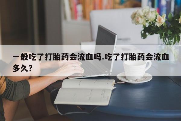 哪里有米非司酮片,一般吃了打胎药会流血吗.吃了打胎药会流血多久？