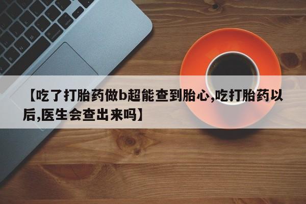 哪里有米非司酮片,【吃了打胎药做b超能查到胎心,吃打胎药以后,医生会查出来吗】