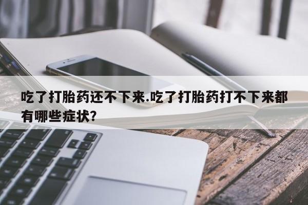哪里有米非司酮片,吃了打胎药还不下来.吃了打胎药打不下来都有哪些症状？