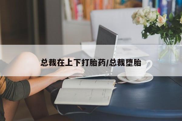哪里有米非司酮片,总裁在上下打胎药/总裁堕胎