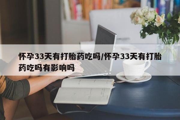 哪里有米非司酮片,怀孕33天有打胎药吃吗/怀孕33天有打胎药吃吗有影响吗