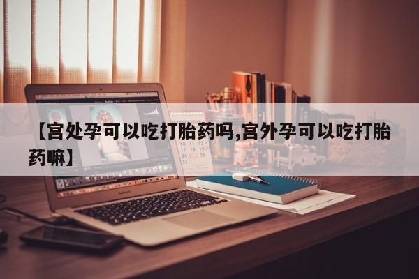 哪里有米非司酮片,【宫处孕可以吃打胎药吗,宫外孕可以吃打胎药嘛】