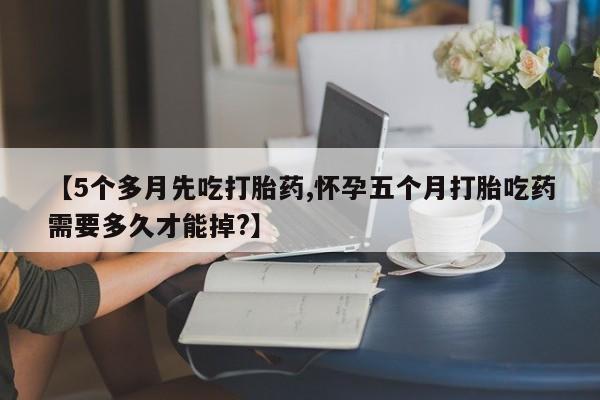 哪里有米非司酮片,【5个多月先吃打胎药,怀孕五个月打胎吃药需要多久才能掉?】