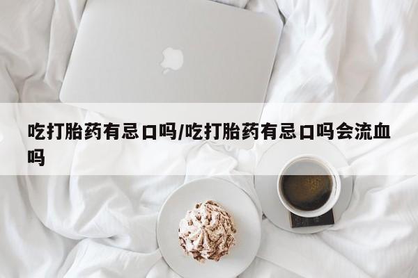 哪里有米非司酮片,吃打胎药有忌口吗/吃打胎药有忌口吗会流血吗
