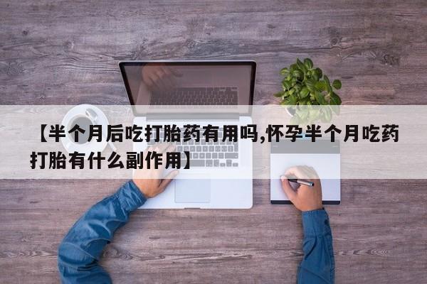 哪里有米非司酮片,【半个月后吃打胎药有用吗,怀孕半个月吃药打胎有什么副作用】