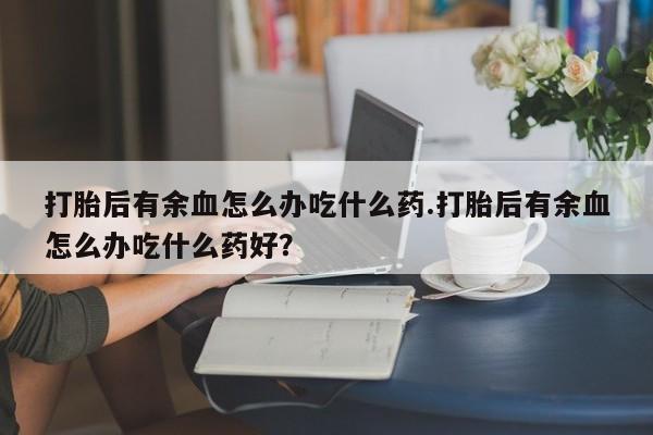 哪里有米非司酮片,打胎后有余血怎么办吃什么药.打胎后有余血怎么办吃什么药好？