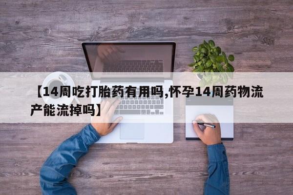 哪里有米非司酮片,【14周吃打胎药有用吗,怀孕14周药物流产能流掉吗】