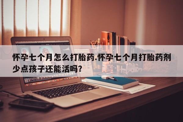 哪里有米非司酮片,怀孕七个月怎么打胎药.怀孕七个月打胎药剂少点孩子还能活吗？